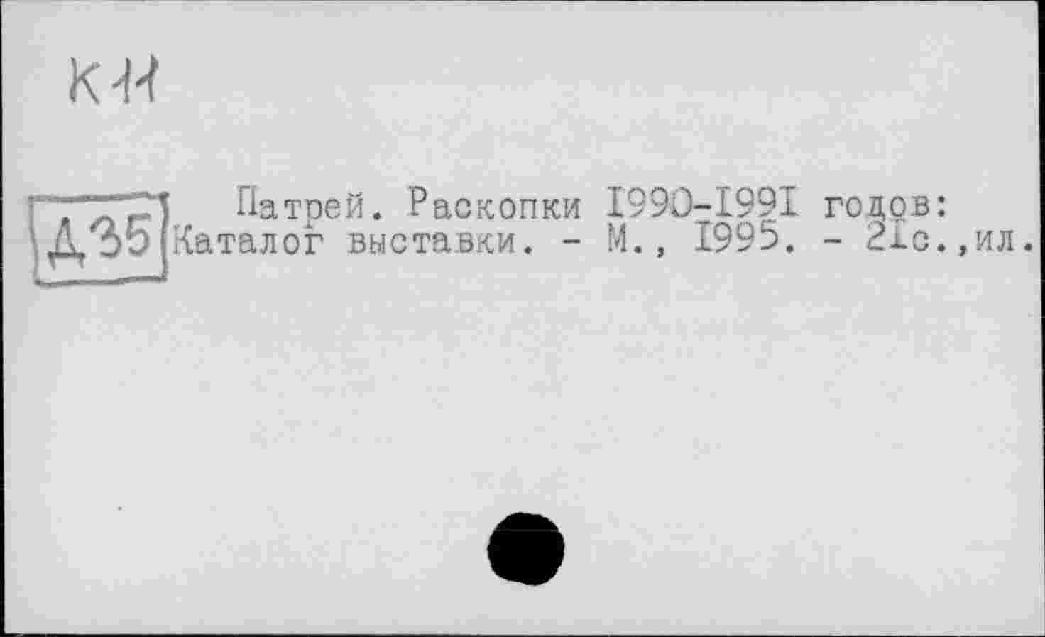 ﻿к-и
Патоей. Раскопки I99O-I99I годов: Д35 Каталог выставки. - М., 1995. - 21с.,ил.